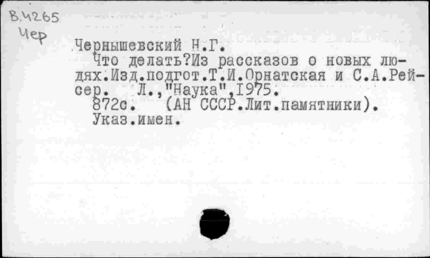 ﻿Ъ.Ч7.Ь5
Чернышевский и,г.
Что делать?Из рассказов о новых людях.Изд.подгот.Т.И.Орнатская и С.А.Рей сер. Л.,”Наука”,1975.
872с. САН СССР.Лит.памятники).
Указ.имен.